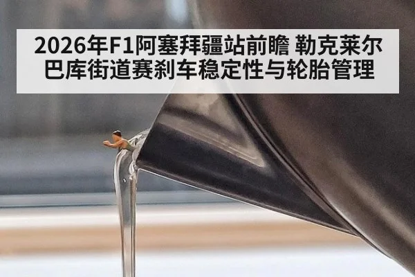 2026年F1阿塞拜疆站前瞻 勒克莱尔巴库街道赛刹车稳定性与轮胎管理